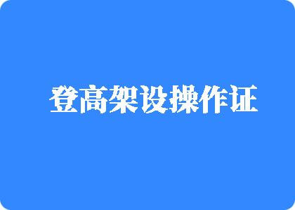 可爱摸逼到操死你视频登高架设操作证